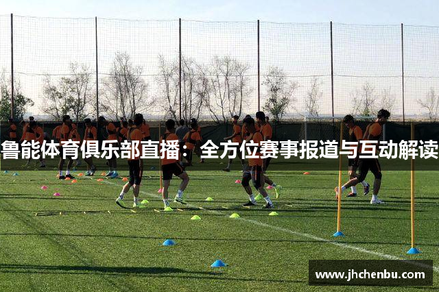 鲁能体育俱乐部直播：全方位赛事报道与互动解读