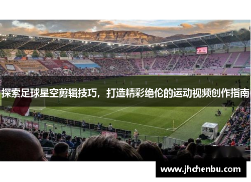 探索足球星空剪辑技巧，打造精彩绝伦的运动视频创作指南