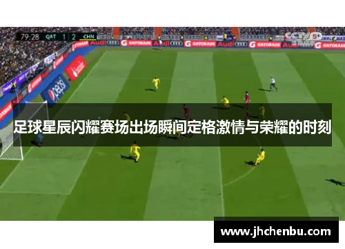 足球星辰闪耀赛场出场瞬间定格激情与荣耀的时刻