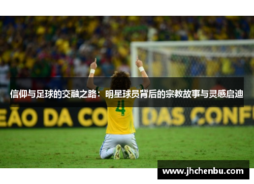 信仰与足球的交融之路：明星球员背后的宗教故事与灵感启迪