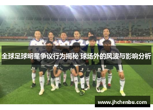 全球足球明星争议行为揭秘 球场外的风波与影响分析