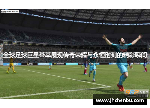全球足球巨星荟萃展现传奇荣耀与永恒时刻的精彩瞬间