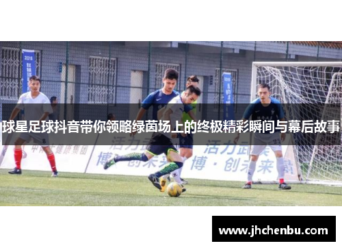 球星足球抖音带你领略绿茵场上的终极精彩瞬间与幕后故事