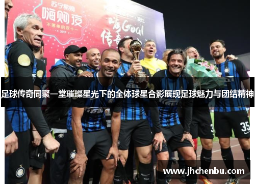 足球传奇同聚一堂璀璨星光下的全体球星合影展现足球魅力与团结精神