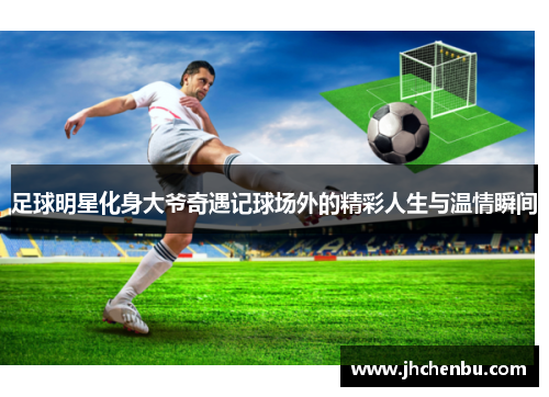 足球明星化身大爷奇遇记球场外的精彩人生与温情瞬间