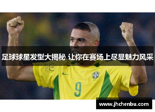 足球球星发型大揭秘 让你在赛场上尽显魅力风采