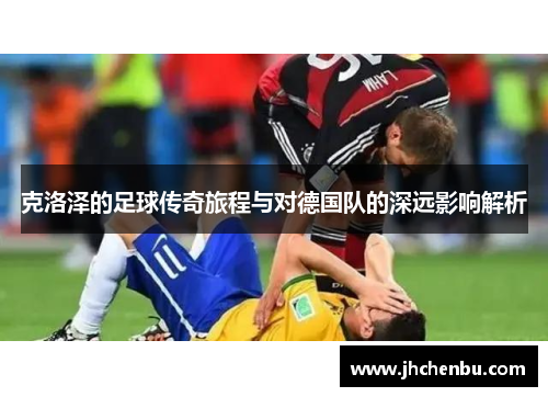 克洛泽的足球传奇旅程与对德国队的深远影响解析