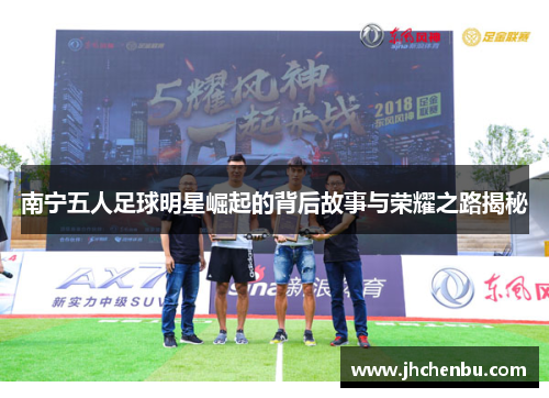 南宁五人足球明星崛起的背后故事与荣耀之路揭秘