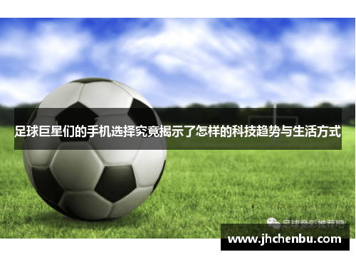 足球巨星们的手机选择究竟揭示了怎样的科技趋势与生活方式