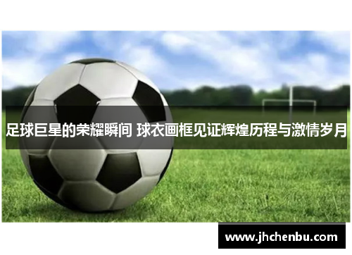 足球巨星的荣耀瞬间 球衣画框见证辉煌历程与激情岁月