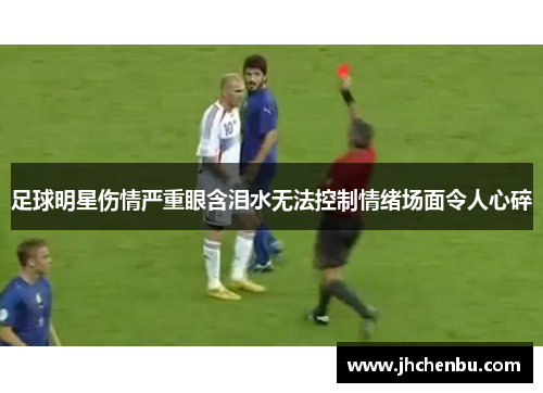 足球明星伤情严重眼含泪水无法控制情绪场面令人心碎