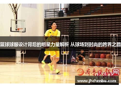 篮球球服设计背后的明星力量解析 从球场到时尚的跨界之路