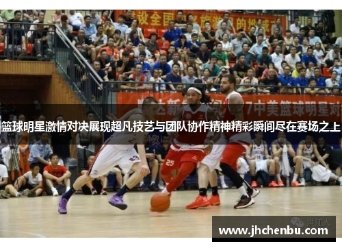 篮球明星激情对决展现超凡技艺与团队协作精神精彩瞬间尽在赛场之上