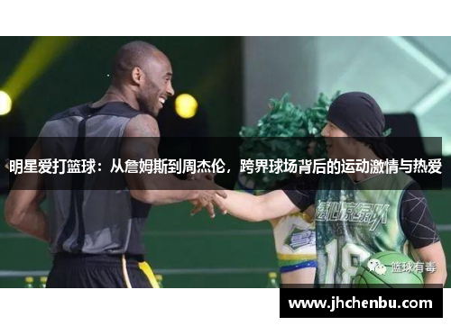 明星爱打篮球：从詹姆斯到周杰伦，跨界球场背后的运动激情与热爱