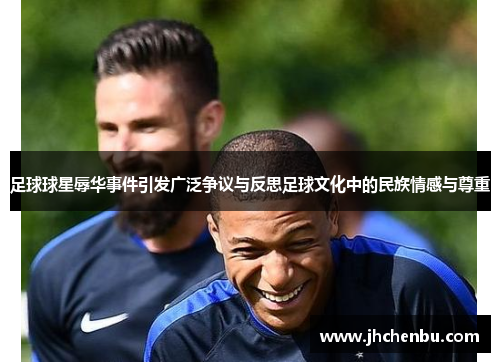 足球球星辱华事件引发广泛争议与反思足球文化中的民族情感与尊重