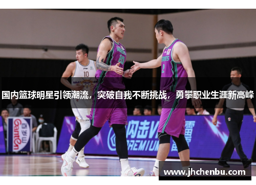 国内篮球明星引领潮流，突破自我不断挑战，勇攀职业生涯新高峰