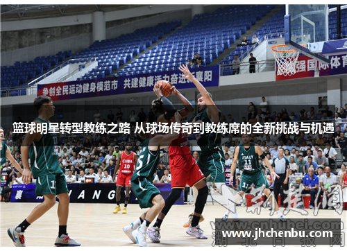 篮球明星转型教练之路 从球场传奇到教练席的全新挑战与机遇