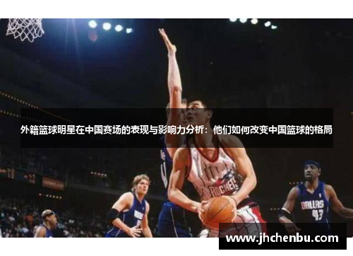 外籍篮球明星在中国赛场的表现与影响力分析：他们如何改变中国篮球的格局