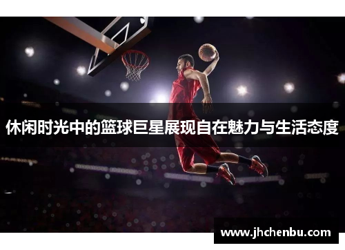 休闲时光中的篮球巨星展现自在魅力与生活态度