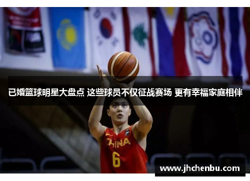已婚篮球明星大盘点 这些球员不仅征战赛场 更有幸福家庭相伴