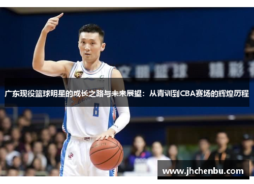 广东现役篮球明星的成长之路与未来展望：从青训到CBA赛场的辉煌历程