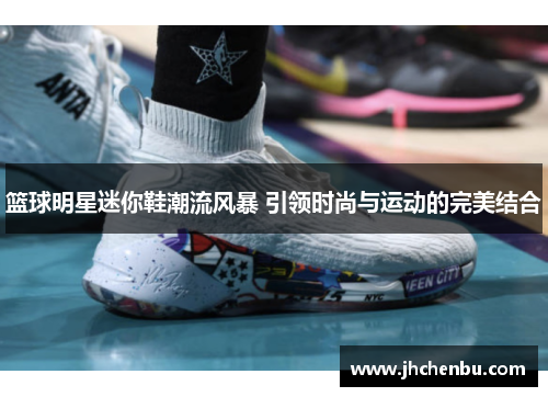 篮球明星迷你鞋潮流风暴 引领时尚与运动的完美结合