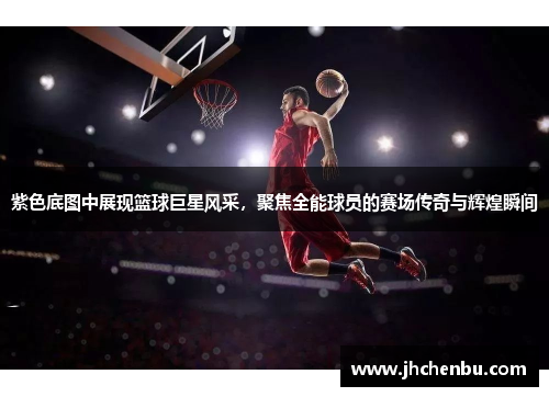 紫色底图中展现篮球巨星风采，聚焦全能球员的赛场传奇与辉煌瞬间