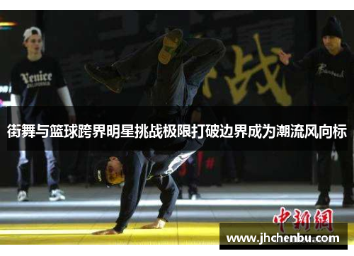 街舞与篮球跨界明星挑战极限打破边界成为潮流风向标